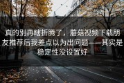 真的别再瞎折腾了，蘑菇视频下载朋友推荐后我差点以为出问题——其实是稳定性没设置好
