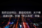 我把话说明白：蘑菇短视频：关于横竖屏切换，别被“默认选项”带偏