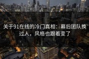 关于91在线的冷门真相：幕后团队换过人，风格也跟着变了
