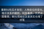重刷91吃瓜才发现：人物走位的变化，暗示关系的翻转，别急着喷，先把这层看穿，新91视频在这里其实也埋了伏笔
