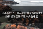 别再瞎找了：蘑菇短视频深夜刷到的隐私权限正确打开方式在这里