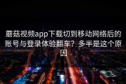 蘑菇视频app下载切到移动网络后的账号与登录体验翻车？多半是这个原因