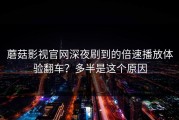 蘑菇影视官网深夜刷到的倍速播放体验翻车？多半是这个原因