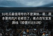 91吃瓜最值得夸的不是演技，是：原本要用的片名被否了，差点改写宣发路线（顺便对比91网）