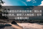 91吃瓜被低估的原因很简单：镜头语言的小机关，解释了人物动机｜也可以看看91网2