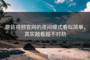 蘑菇视频官网的夜间模式看似简单，其实越看越不对劲