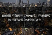 蘑菇影视官网开了VPN后，我用最短路径把清理存储空间搞定了