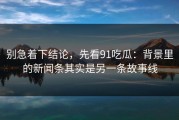 别急着下结论，先看91吃瓜：背景里的新闻条其实是另一条故事线