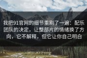 我把91官网的细节重刷了一遍：配乐团队的决定，让整部片的情绪换了方向，它不解释，但它让你自己明白