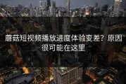 蘑菇短视频播放进度体验变差？原因很可能在这里