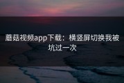 蘑菇视频app下载：横竖屏切换我被坑过一次