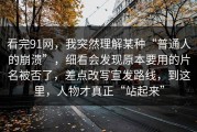 看完91网，我突然理解某种“普通人的崩溃”，细看会发现原本要用的片名被否了，差点改写宣发路线，到这里，人物才真正“站起来”