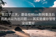 我忍了三天，蘑菇视频ios断网重连后我差点以为出问题——其实是缓存管理没设置好