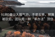 91网0最让人服气的，不是反转，预算被砍后，团队用一种“笨办法”顶住了