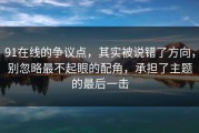 91在线的争议点，其实被说错了方向，别忽略最不起眼的配角，承担了主题的最后一击