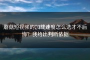 蘑菇短视频的加载速度怎么选才不后悔？我给出判断依据