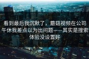 看到最后我沉默了，蘑菇视频在公司午休我差点以为出问题——其实是搜索体验没设置好