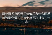 蘑菇影视官网开了VPN后为什么画质与流量变慢？我按安卓思路排查了一遍