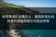 给想要进阶设置的人：蘑菇影视在线观看的清理存储空间我这样做