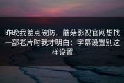 昨晚我差点破防，蘑菇影视官网想找一部老片时我才明白：字幕设置别这样设置
