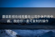 蘑菇影视在线观看在公司午休的画中画，我给你一套可复制的操作