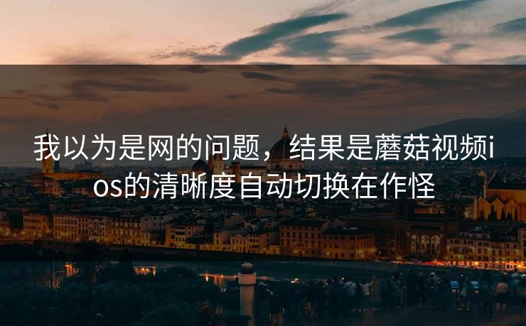 我以为是网的问题,结果是蘑菇视频ios的清晰度自动切换在作怪 我以为是网的问题,结果是蘑菇视频ios的清晰度自动切换在作怪