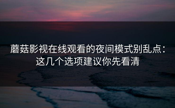 蘑菇影视在线观看的夜间模式别乱点：这几个选项建议你先看清