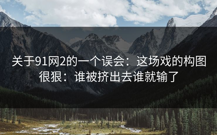 关于91网2的一个误会:这场戏的构图很狠:谁被挤出去谁就输了 关于91网2的一个误会:这场戏的构图很狠:谁被挤出去谁就输了