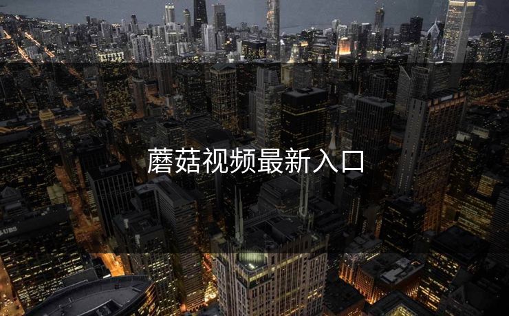 蘑菇视频最新入口 蘑菇视频最新入口