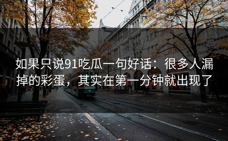 如果只说91吃瓜一句好话：很多人漏掉的彩蛋，其实在第一分钟就出现了