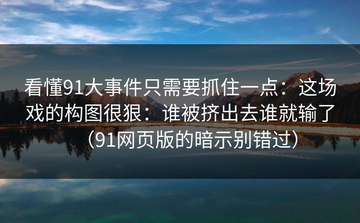 看懂91大事件只需要抓住一点：这场戏的构图很狠：谁被挤出去谁就输了（91网页版的暗示别错过）