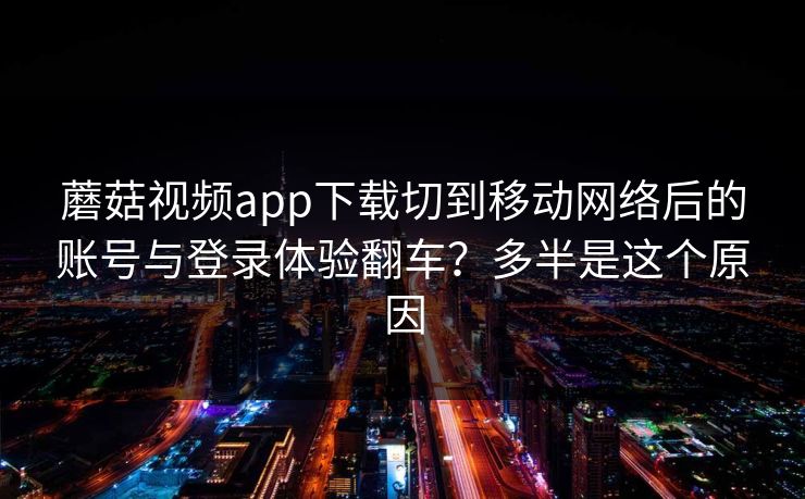 蘑菇视频app下载切到移动网络后的账号与登录体验翻车？多半是这个原因