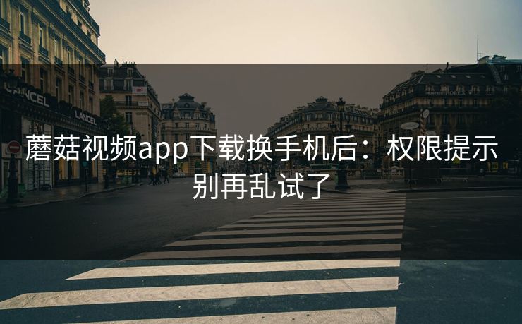 蘑菇视频app下载换手机后：权限提示别再乱试了