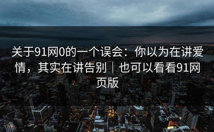 关于91网0的一个误会：你以为在讲爱情，其实在讲告别｜也可以看看91网页版