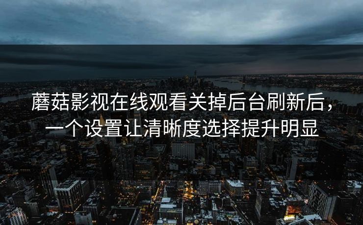 蘑菇影视在线观看关掉后台刷新后，一个设置让清晰度选择提升明显