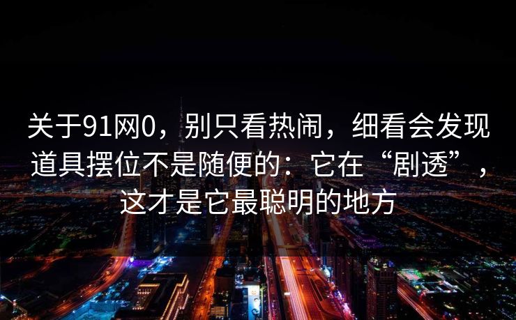 关于91网0，别只看热闹，细看会发现道具摆位不是随便的：它在“剧透”，这才是它最聪明的地方