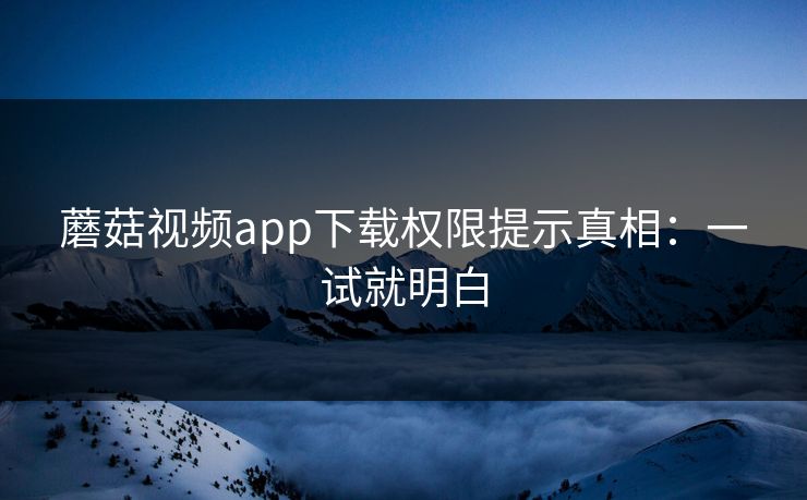 蘑菇视频app下载权限提示真相：一试就明白