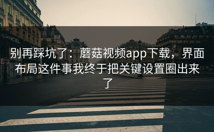 别再踩坑了：蘑菇视频app下载，界面布局这件事我终于把关键设置圈出来了