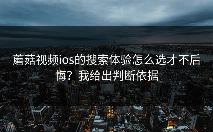 蘑菇视频ios的搜索体验怎么选才不后悔？我给出判断依据