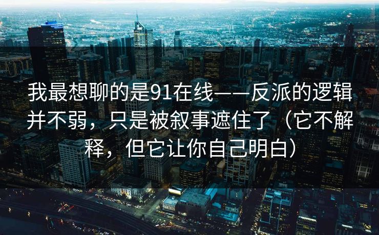 我最想聊的是91在线——反派的逻辑并不弱，只是被叙事遮住了（它不解释，但它让你自己明白）
