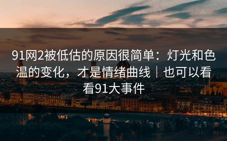 91网2被低估的原因很简单：灯光和色温的变化，才是情绪曲线｜也可以看看91大事件