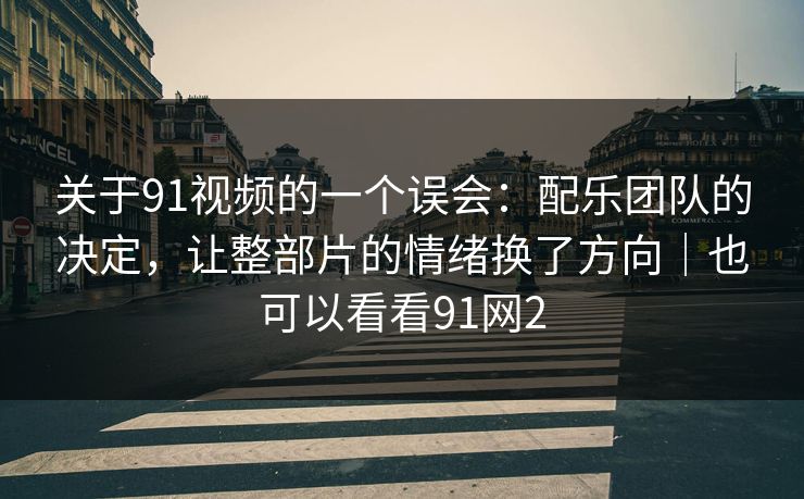 关于91视频的一个误会：配乐团队的决定，让整部片的情绪换了方向｜也可以看看91网2