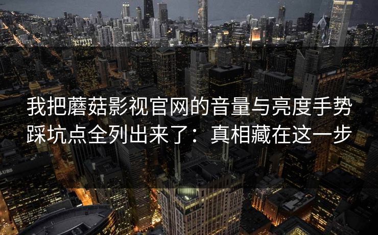 我把蘑菇影视官网的音量与亮度手势踩坑点全列出来了：真相藏在这一步