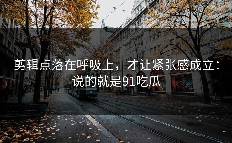 剪辑点落在呼吸上，才让紧张感成立：说的就是91吃瓜