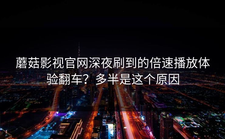 蘑菇影视官网深夜刷到的倍速播放体验翻车？多半是这个原因
