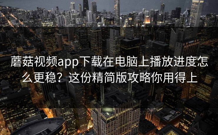 蘑菇视频app下载在电脑上播放进度怎么更稳？这份精简版攻略你用得上