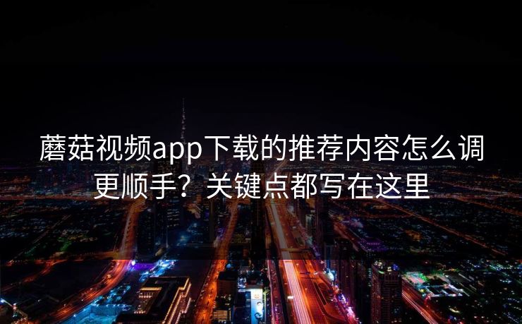 蘑菇视频app下载的推荐内容怎么调更顺手？关键点都写在这里