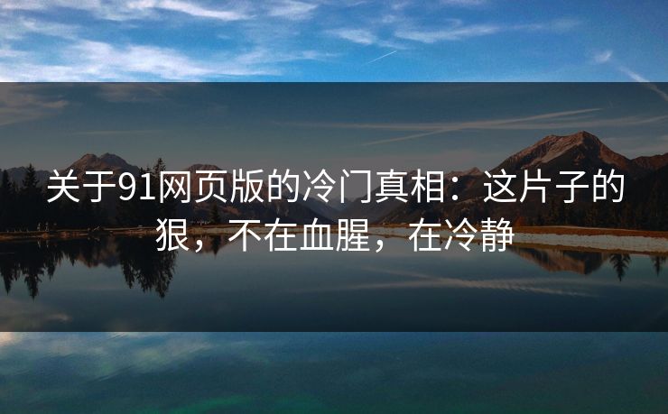 关于91网页版的冷门真相：这片子的狠，不在血腥，在冷静