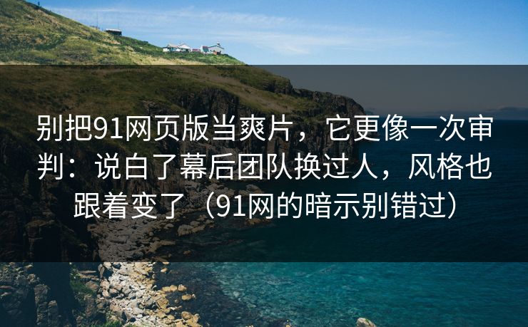 别把91网页版当爽片，它更像一次审判：说白了幕后团队换过人，风格也跟着变了（91网的暗示别错过）