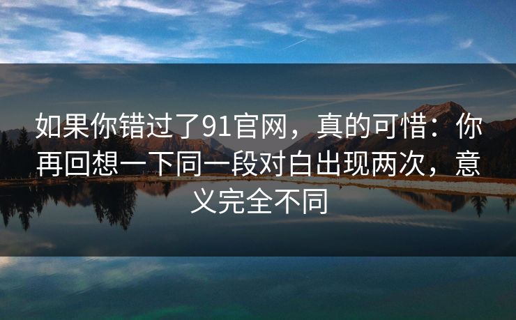 如果你错过了91官网，真的可惜：你再回想一下同一段对白出现两次，意义完全不同
